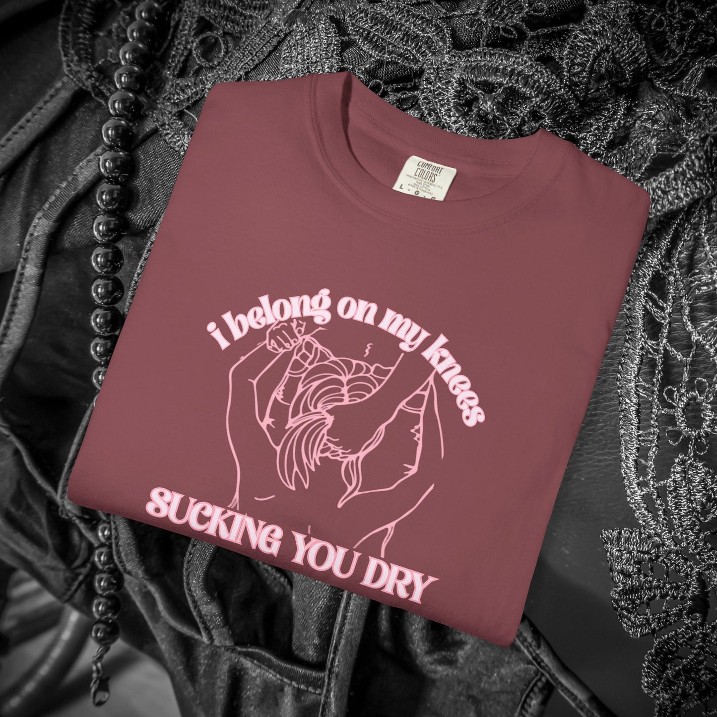 I Belong on My Knees Sucking You Dry - Naughty apparel for women - fun suggestive tee