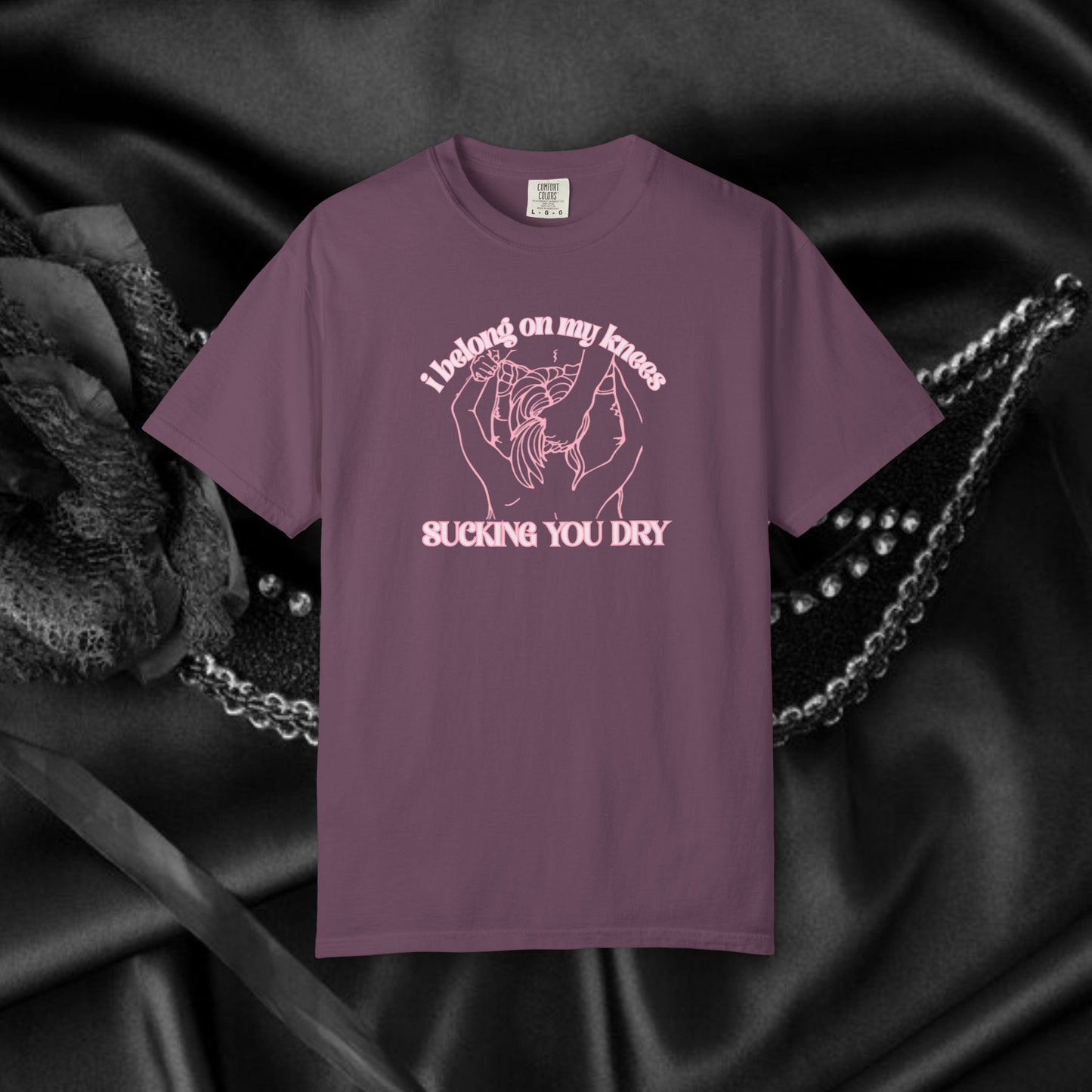 I Belong on My Knees Sucking You Dry - Naughty apparel for women - fun suggestive tee