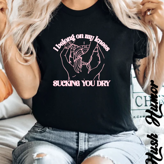 I Belong on My Knees Sucking You Dry - Naughty apparel for women - fun suggestive tee