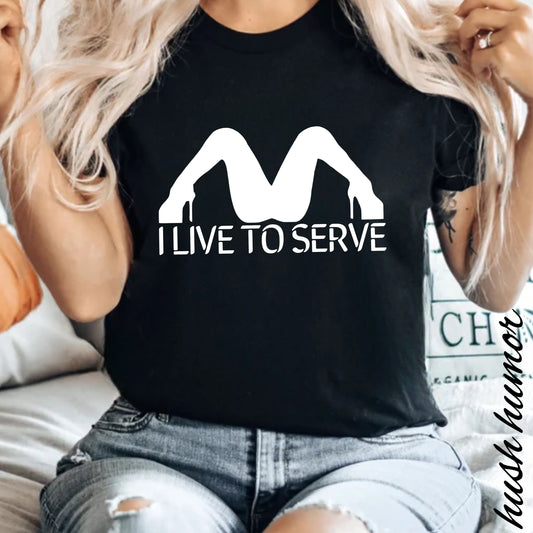 I Live to Serve Shirt – Slutty Kinky Tee for Bold Naughty Girls